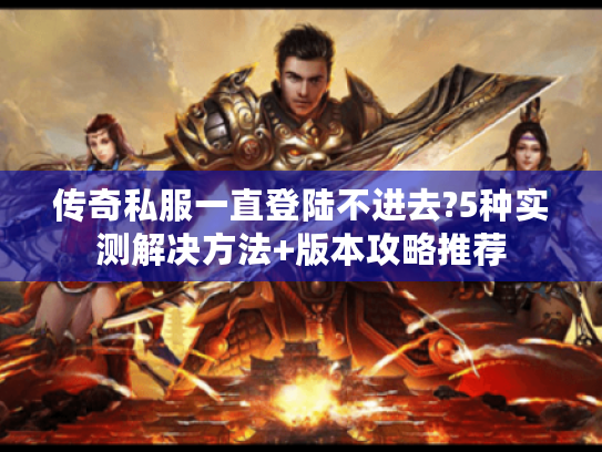 传奇私服一直登陆不进去?5种实测解决方法+版本攻略推荐 传奇私服一直登陆不进去?5种实测解决方法+版本攻略推荐