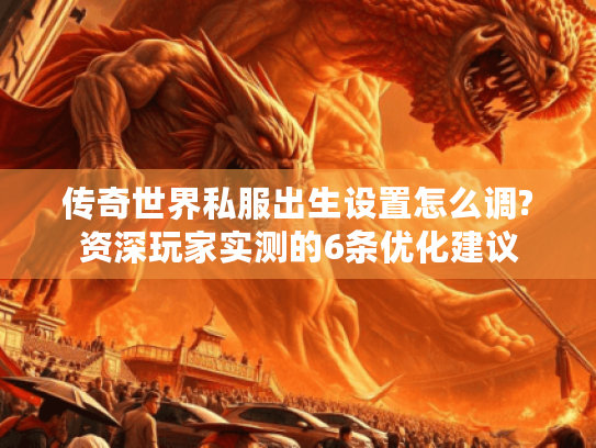 传奇世界私服出生设置怎么调?资深玩家实测的6条优化建议 传奇世界私服出生设置怎么调?资深玩家实测的6条优化建议