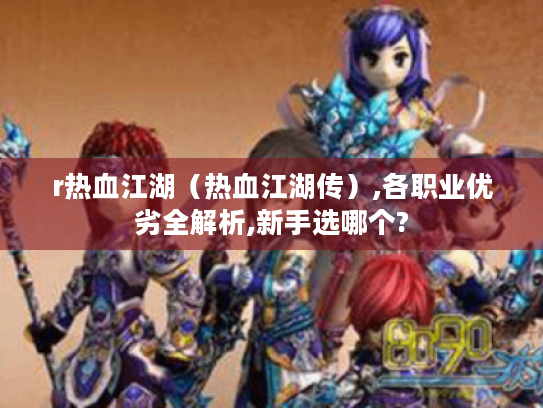 r热血江湖(热血江湖传),各职业优劣全解析,新手选哪个? r热血江湖(热血江湖传),各职业优劣全解析,新手选哪个?
