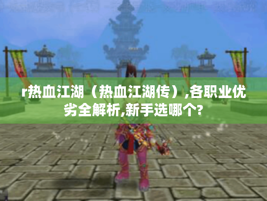 r热血江湖(热血江湖传),各职业优劣全解析,新手选哪个? r热血江湖(热血江湖传),各职业优劣全解析,新手选哪个?