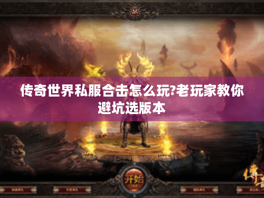 传奇世界私服合击怎么玩?老玩家教你避坑选版本 传奇世界私服合击怎么玩?老玩家教你避坑选版本