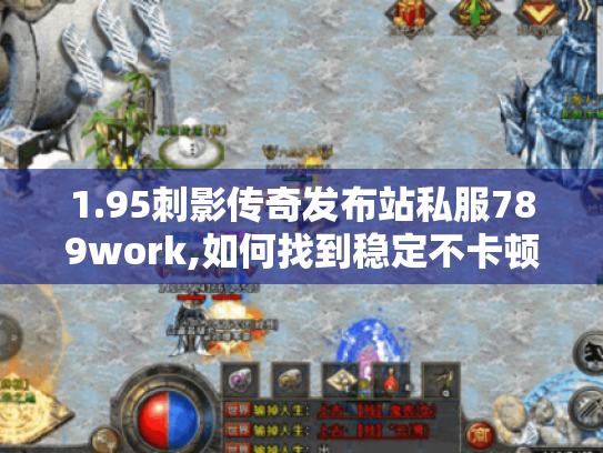 1.95刺影传奇发布站私服789work,如何找到稳定不卡顿的专属服务器? 1.95刺影传奇发布站私服789work,如何找到稳定不卡顿的专属服务器?