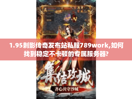 1.95刺影传奇发布站私服789work,如何找到稳定不卡顿的专属服务器? 1.95刺影传奇发布站私服789work,如何找到稳定不卡顿的专属服务器?