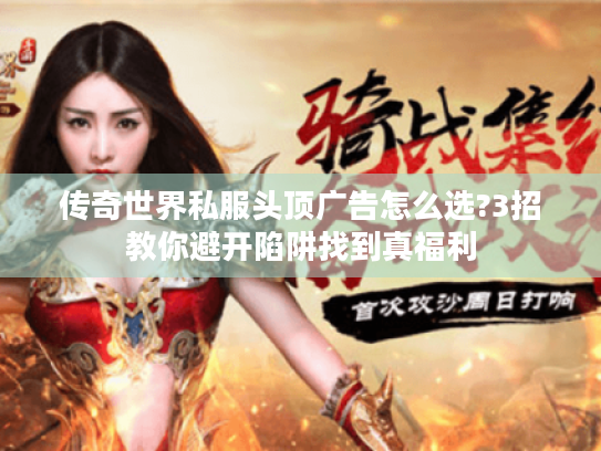 传奇世界私服头顶广告怎么选?3招教你避开陷阱找到真福利 传奇世界私服头顶广告怎么选?3招教你避开陷阱找到真福利