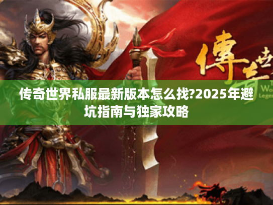 传奇世界私服最新版本怎么找?2025年避坑指南与独家攻略 传奇世界私服最新版本怎么找?2025年避坑指南与独家攻略