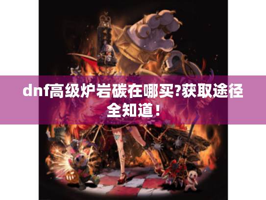 dnf高级炉岩碳在哪买?获取途径全知道! dnf高级炉岩碳在哪买?获取途径全知道!