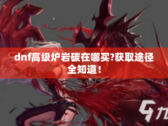 dnf高级炉岩碳在哪买?获取途径全知道! dnf高级炉岩碳在哪买?获取途径全知道!