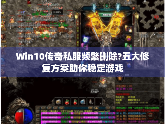 Win10传奇私服频繁删除?五大修复方案助你稳定游戏 Win10传奇私服频繁删除?五大修复方案助你稳定游戏
