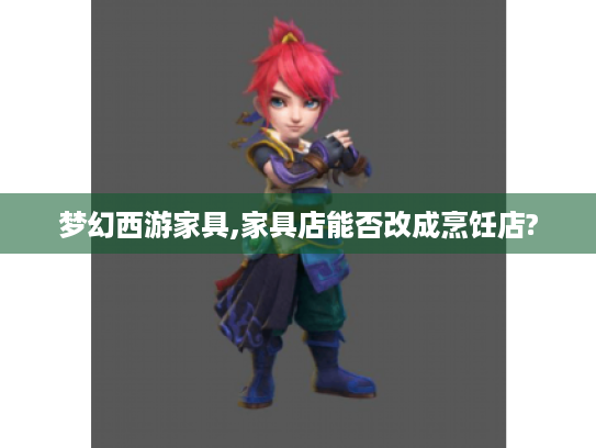 梦幻西游家具,家具店能否改成烹饪店? 梦幻西游家具,家具店能否改成烹饪店?