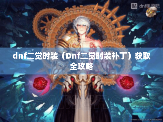 dnf二觉时装(Dnf二觉时装补丁)获取全攻略 dnf二觉时装(Dnf二觉时装补丁)获取全攻略