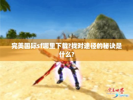 完美国际sf哪里下载?找对途径的秘诀是什么? 完美国际sf哪里下载?找对途径的秘诀是什么?