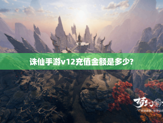 诛仙手游v12充值金额是多少? 诛仙手游v12充值金额是多少?