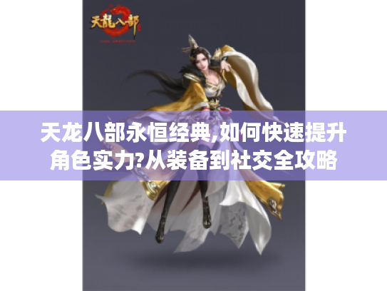 天龙八部永恒经典,如何快速提升角色实力?从装备到社交全攻略 天龙八部永恒经典,如何快速提升角色实力?从装备到社交全攻略