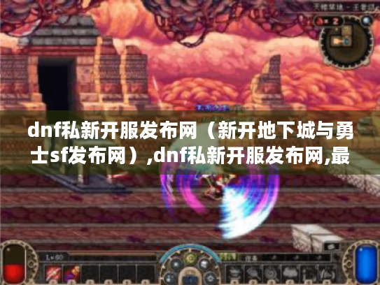 dnf私新开服发布网(新开地下城与勇士sf发布网),dnf私新开服发布网,最新地下城与勇士sf资讯等你来看 dnf私新开服发布网(新开地下城与勇士sf发布网),dnf私新开服发布网,最新地下城与勇士sf资讯等你来看