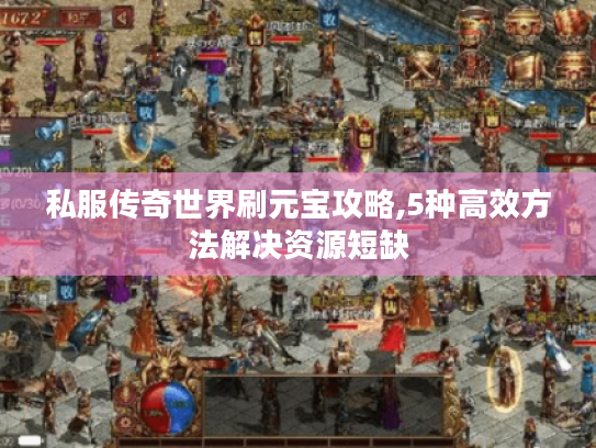 私服传奇世界刷元宝攻略,5种高效方法解决资源短缺 私服传奇世界刷元宝攻略,5种高效方法解决资源短缺