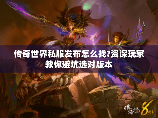 传奇世界私服发布怎么找?资深玩家教你避坑选对版本 传奇世界私服发布怎么找?资深玩家教你避坑选对版本