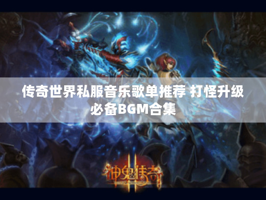 传奇世界私服音乐歌单推荐 打怪升级必备BGM合集 传奇世界私服音乐歌单推荐 打怪升级必备BGM合集