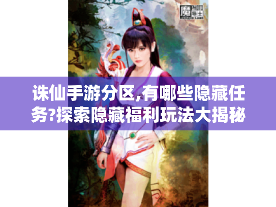 诛仙手游分区,有哪些隐藏任务?探索隐藏福利玩法大揭秘! 诛仙手游分区,有哪些隐藏任务?探索隐藏福利玩法大揭秘!