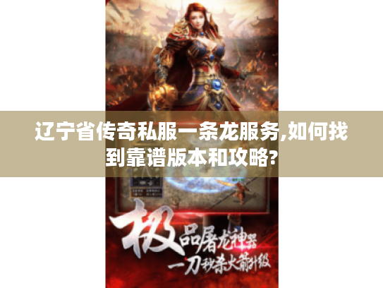辽宁省传奇私服一条龙服务,如何找到靠谱版本和攻略? 辽宁省传奇私服一条龙服务,如何找到靠谱版本和攻略?