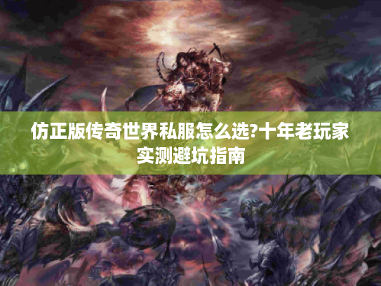 仿正版传奇世界私服怎么选?十年老玩家实测避坑指南 仿正版传奇世界私服怎么选?十年老玩家实测避坑指南