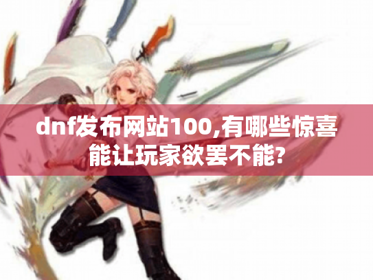 dnf发布网站100,有哪些惊喜能让玩家欲罢不能?