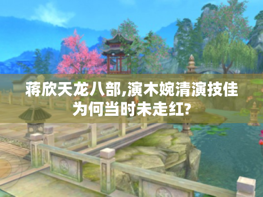 蒋欣天龙八部,演木婉清演技佳为何当时未走红? 蒋欣天龙八部,演木婉清演技佳为何当时未走红?