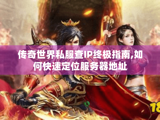 传奇世界私服查IP终极指南,如何快速定位服务器地址 传奇世界私服查IP终极指南,如何快速定位服务器地址