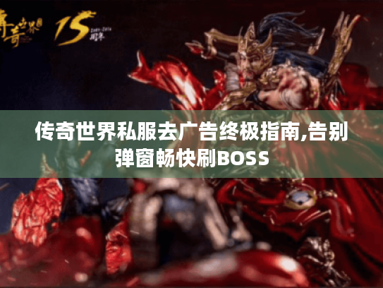 传奇世界私服去广告终极指南,告别弹窗畅快刷BOSS 传奇世界私服去广告终极指南,告别弹窗畅快刷BOSS