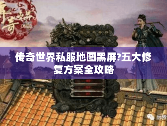 传奇世界私服地图黑屏?五大修复方案全攻略