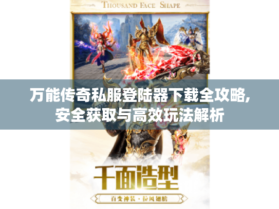 万能传奇私服登陆器下载全攻略,安全获取与高效玩法解析