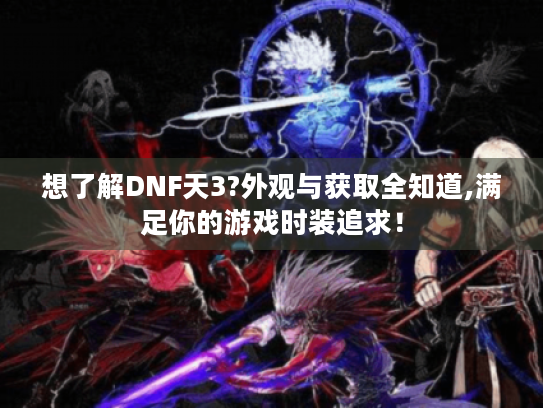 想了解DNF天3?外观与获取全知道,满足你的游戏时装追求! 想了解DNF天3?外观与获取全知道,满足你的游戏时装追求!