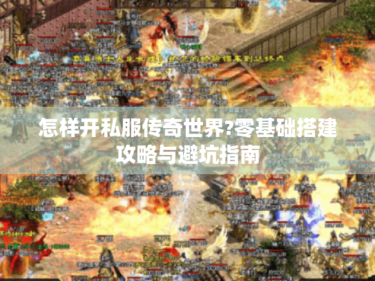 怎样开私服传奇世界?零基础搭建攻略与避坑指南 怎样开私服传奇世界?零基础搭建攻略与避坑指南