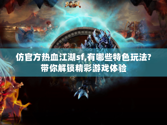 仿官方热血江湖sf,有哪些特色玩法?带你解锁精彩游戏体验 仿官方热血江湖sf,有哪些特色玩法?带你解锁精彩游戏体验