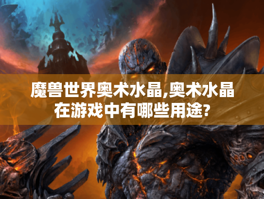 魔兽世界奥术水晶,奥术水晶在游戏中有哪些用途? 魔兽世界奥术水晶,奥术水晶在游戏中有哪些用途?