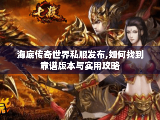 海底传奇世界私服发布,如何找到靠谱版本与实用攻略 海底传奇世界私服发布,如何找到靠谱版本与实用攻略