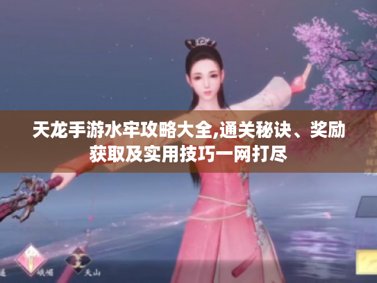 天龙手游水牢攻略大全,通关秘诀、奖励获取及实用技巧一网打尽 天龙手游水牢攻略大全,通关秘诀、奖励获取及实用技巧一网打尽