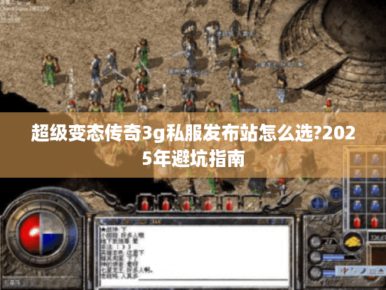 超级变态传奇3g私服发布站怎么选?2025年避坑指南 超级变态传奇3g私服发布站怎么选?2025年避坑指南