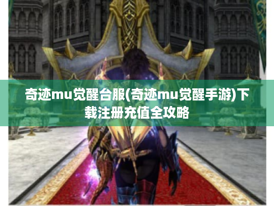 奇迹mu觉醒台服(奇迹mu觉醒手游)下载注册充值全攻略 奇迹mu觉醒台服(奇迹mu觉醒手游)下载注册充值全攻略