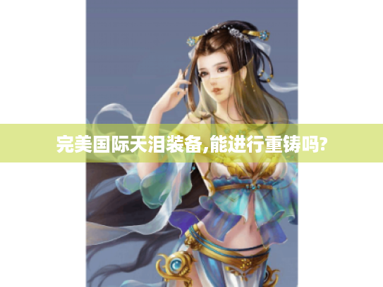 完美国际天泪装备,能进行重铸吗? 完美国际天泪装备,能进行重铸吗?