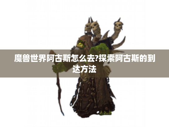魔兽世界阿古斯怎么去?探索阿古斯的到达方法 魔兽世界阿古斯怎么去?探索阿古斯的到达方法
