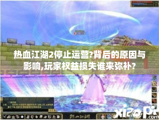 热血江湖2停止运营?背后的原因与影响,玩家权益损失谁来弥补? 热血江湖2停止运营?背后的原因与影响,玩家权益损失谁来弥补?