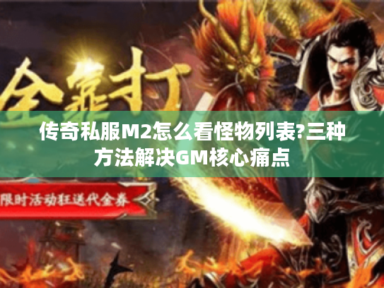 传奇私服M2怎么看怪物列表?三种方法解决GM核心痛点 传奇私服M2怎么看怪物列表?三种方法解决GM核心痛点