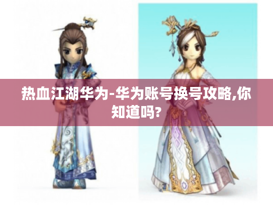 热血江湖华为-华为账号换号攻略,你知道吗? 热血江湖华为-华为账号换号攻略,你知道吗?