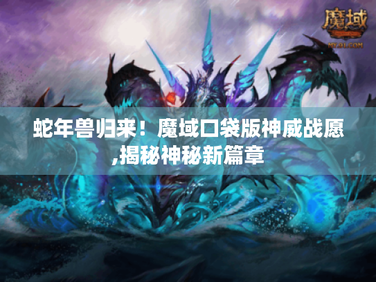 蛇年兽归来!魔域口袋版神威战愿,揭秘神秘新篇章 蛇年兽归来!魔域口袋版神威战愿,揭秘神秘新篇章