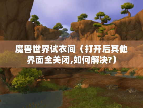 魔兽世界试衣间(打开后其他界面全关闭,如何解决?) 魔兽世界试衣间(打开后其他界面全关闭,如何解决?)