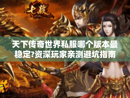 天下传奇世界私服哪个版本最稳定?资深玩家亲测避坑指南 天下传奇世界私服哪个版本最稳定?资深玩家亲测避坑指南