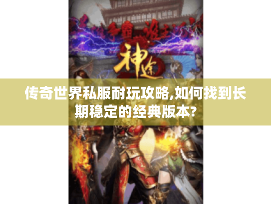 传奇世界私服耐玩攻略,如何找到长期稳定的经典版本?