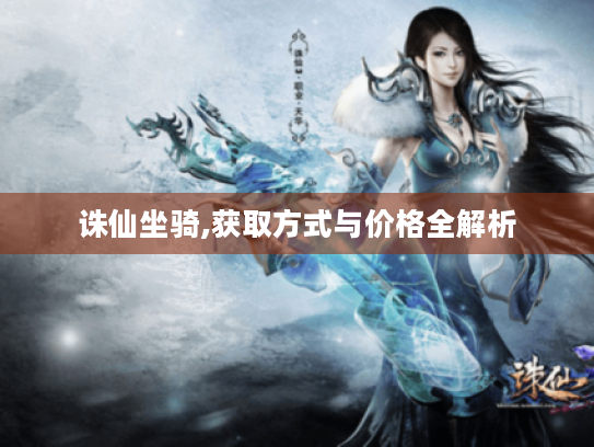 诛仙坐骑,获取方式与价格全解析 诛仙坐骑,获取方式与价格全解析