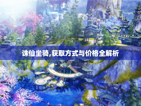 诛仙坐骑,获取方式与价格全解析 诛仙坐骑,获取方式与价格全解析