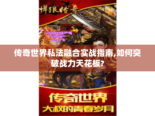 传奇世界私法融合实战指南,如何突破战力天花板?